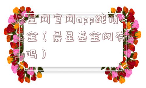 晨星网官网app纯债基金（晨星基金网有app吗）