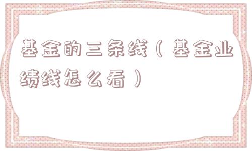 基金的三条线（基金业绩线怎么看）