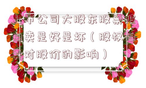 上市公司大股东股票被拍卖是好是坏(股权拍卖对股价的影响) 上市公司大股东股票被拍卖是好是坏(股权拍卖对股价的影响)