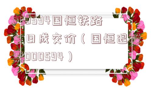 000594国恒铁路今日成交价（国恒退股票000594）