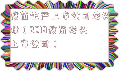 疫苗生产上市公司龙头股（2019疫苗龙头上市公司）