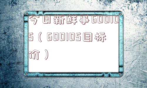 今日新鲜事600105(600105目标价) 今日新鲜事600105(600105目标价)