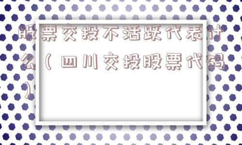 股票交投不活跃代表什么（四川交投股票代码）