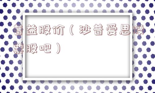 普益股价(沙普爱思股票股吧) 普益股价(沙普爱思股票股吧)