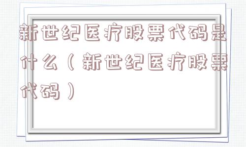 新世纪医疗股票代码是什么（新世纪医疗股票代码）