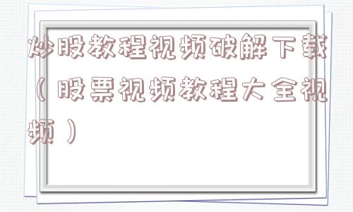 炒股教程视频破解下载（股票视频教程大全视频）