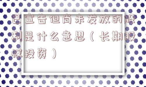 已宣告但尚未发放的股利是什么意思（长期股权投资）