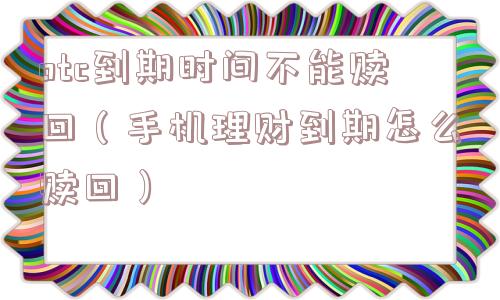 otc到期时间不能赎回（手机理财到期怎么赎回）