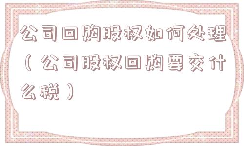 公司回购股权如何处理（公司股权回购要交什么税）