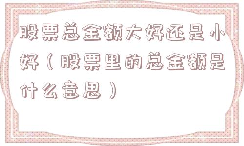 股票总金额大好还是小好（股票里的总金额是什么意思）
