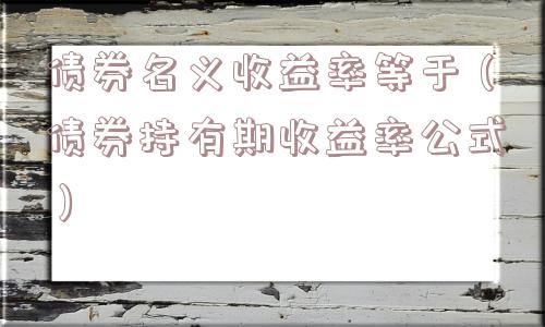 债券名义收益率等于(债券持有期收益率公式) 债券名义收益率等于(债券持有期收益率公式)