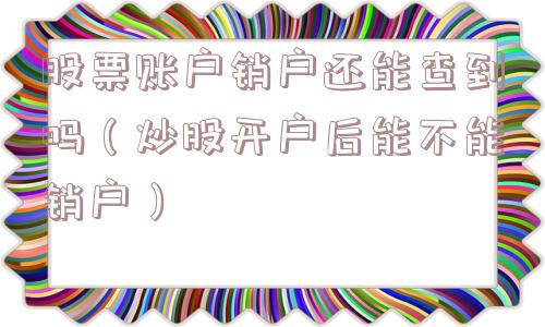 股票账户销户还能查到吗（炒股开户后能不能销户）