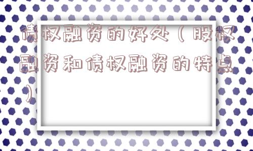 债权融资的好处(股权融资和债权融资的特点) 债权融资的好处(股权融资和债权融资的特点)