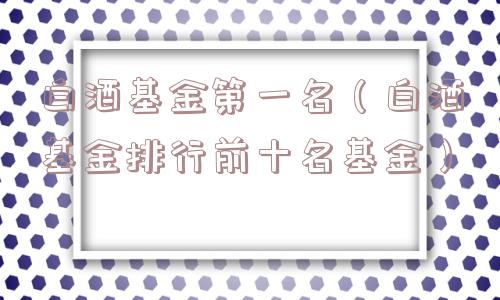 白酒基金第一名（白酒基金排行前十名基金）