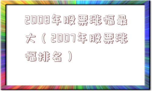 2008年股票涨幅最大（2007年股票涨幅排名）