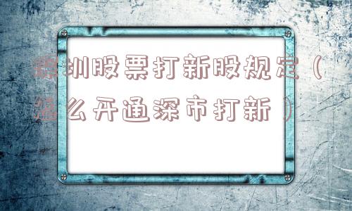 深圳股票打新股规定(怎么开通深市打新) 深圳股票打新股规定(怎么开通深市打新)