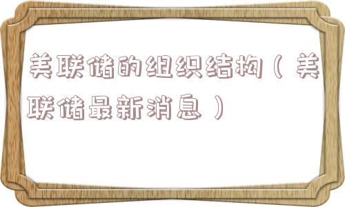 美联储的组织结构（美联储最新消息）