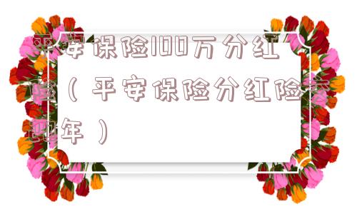 平安保险100万分红险（平安保险分红险交20年）