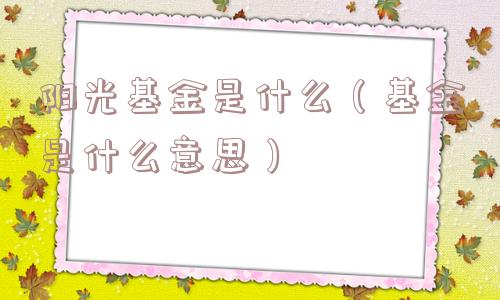 阳光基金是什么（基金是什么意思）