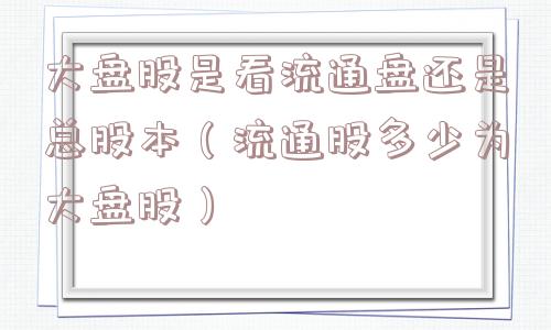 大盘股是看流通盘还是总股本（流通股多少为大盘股）