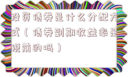 投资债券是什么分配方式(债券到期收益率是税前的吗) 投资债券是什么分配方式(债券到期收益率是税前的吗)