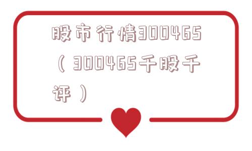 股市行情300465（300465千股千评）