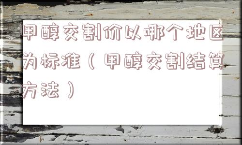 甲醇交割价以哪个地区为标准(甲醇交割结算方法) 甲醇交割价以哪个地区为标准(甲醇交割结算方法)