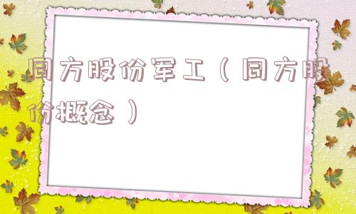 同方股份军工(同方股份概念) 同方股份军工(同方股份概念)