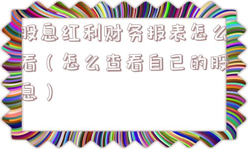 股息红利财务报表怎么看（怎么查看自己的股息）