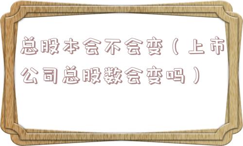 总股本会不会变（上市公司总股数会变吗）