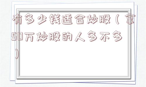 有多少钱适合炒股（拿50万炒股的人多不多）