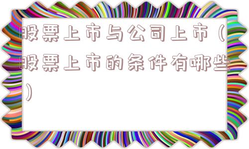 股票上市与公司上市(股票上市的条件有哪些) 股票上市与公司上市(股票上市的条件有哪些)
