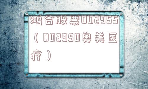 鸿合股票002955（002950奥美医疗）