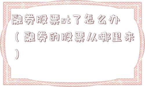 融券股票st了怎么办（融券的股票从哪里来）