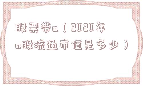 股票带a（2020年a股流通市值是多少）
