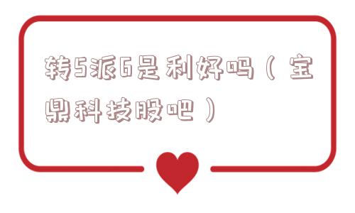 转5派6是利好吗（宝鼎科技股吧）