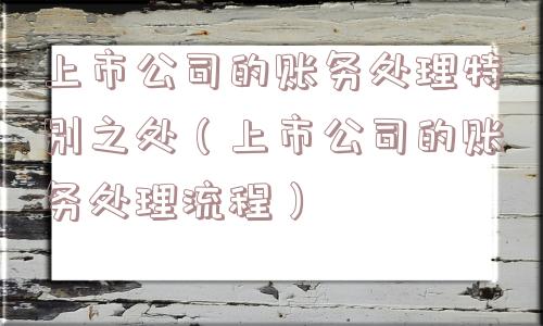 上市公司的账务处理特别之处（上市公司的账务处理流程）