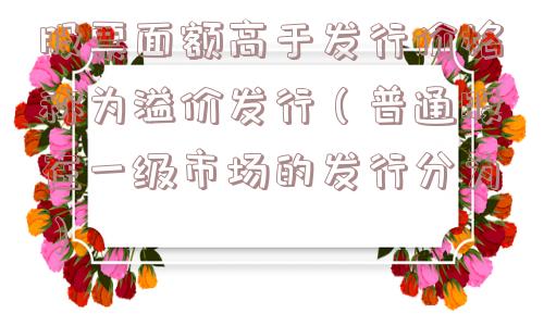 股票面额高于发行价格称为溢价发行（普通股在一级市场的发行分为）