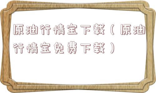 原油行情宝下载（原油行情宝免费下载）