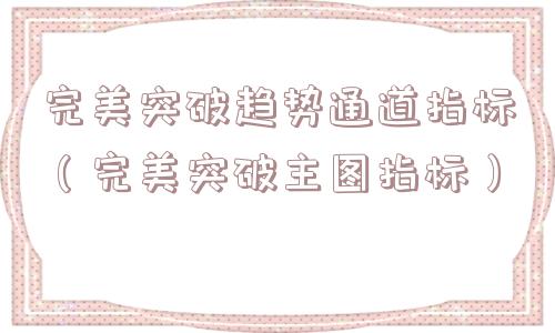 完美突破趋势通道指标（完美突破主图指标）