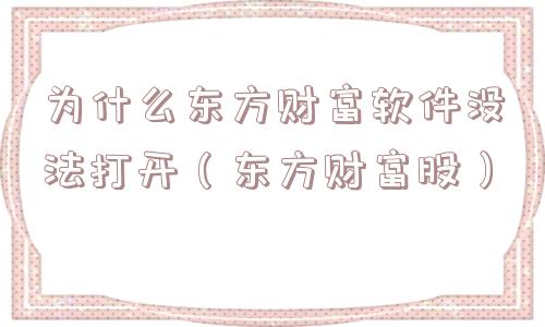 为什么东方财富软件没法打开（东方财富股）