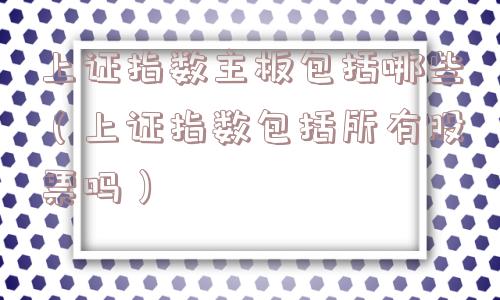 上证指数主板包括哪些（上证指数包括所有股票吗）