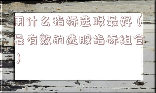 用什么指标选股最好（最有效的选股指标组合）