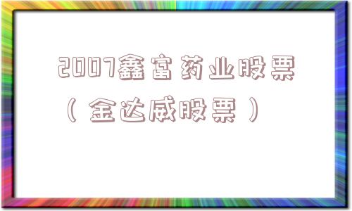 2007鑫富药业股票（金达威股票）