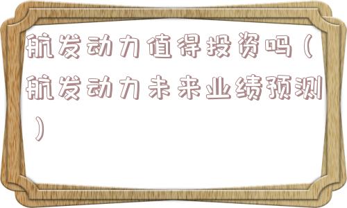 航发动力值得投资吗（航发动力未来业绩预测）