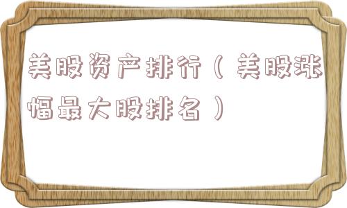 美股资产排行(美股涨幅最大股排名) 美股资产排行(美股涨幅最大股排名)
