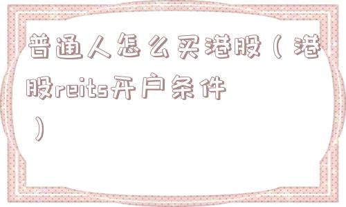 普通人怎么买港股（港股reits开户条件）