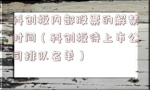 科创板内部股票的解禁时间（科创板待上市公司排队名单）