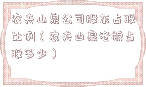 农夫山泉公司股东占股比例(农夫山泉老板占股多少) 农夫山泉公司股东占股比例(农夫山泉老板占股多少)