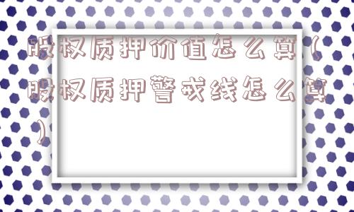 股权质押价值怎么算（股权质押警戒线怎么算）